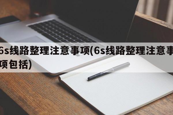 6s线路整理注意事项(6s线路整理注意事项包括)